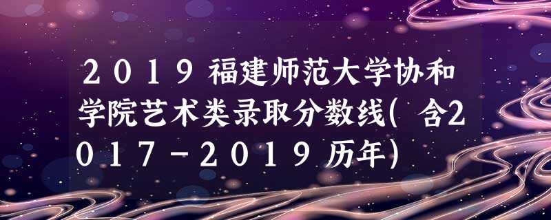 2019福建师范大学协和学院艺术类录取分数线(含2017-2019历年) 2019福建师范大学协和学院艺术类录取分数线(含2017-2019历年)