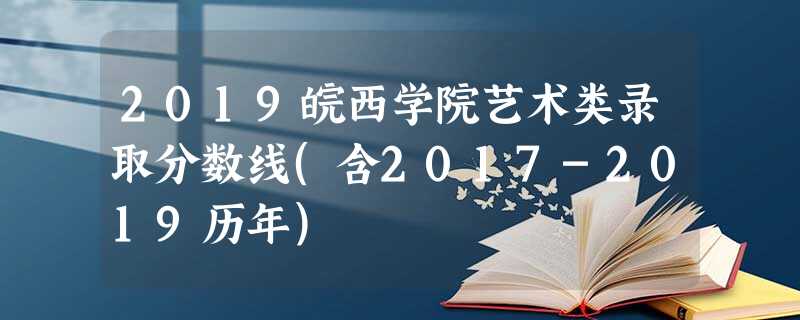 2019皖西学院艺术类录取分数线(含2017-2019历年) 2019皖西学院艺术类录取分数线(含2017-2019历年)
