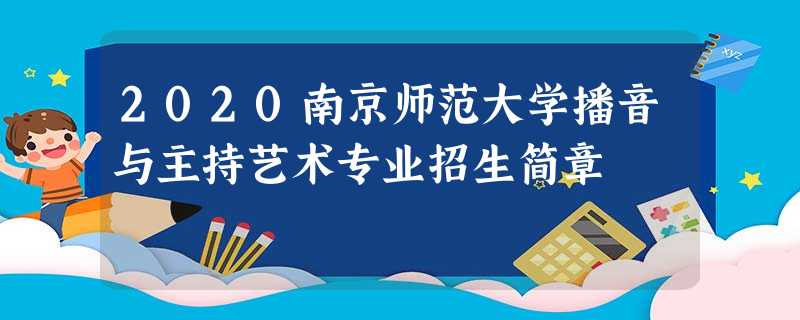 2020南京师范大学播音与主持艺术专业招生简章 2020南京师范大学播音与主持艺术专业招生简章