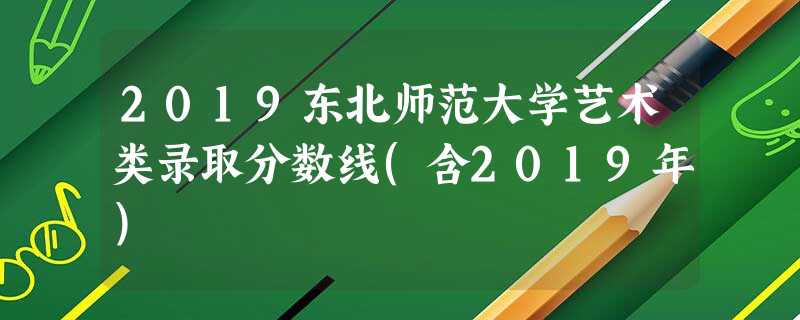 2019东北师范大学艺术类录取分数线(含2019年) 2019东北师范大学艺术类录取分数线(含2019年)