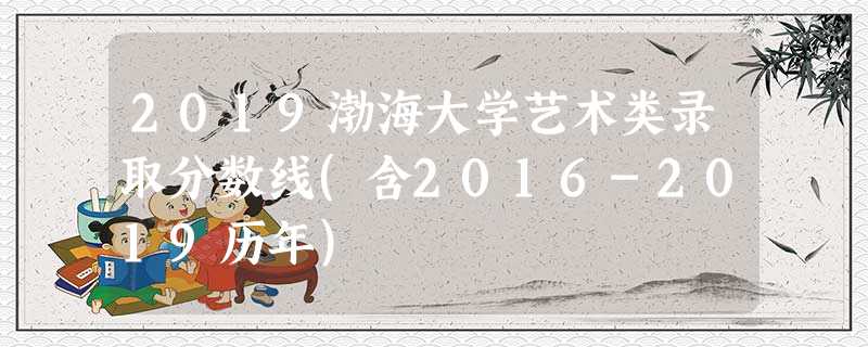 2019渤海大学艺术类录取分数线(含2016-2019历年) 2019渤海大学艺术类录取分数线(含2016-2019历年)
