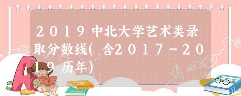 2019中北大学艺术类录取分数线(含2017-2019历年) 2019中北大学艺术类录取分数线(含2017-2019历年)