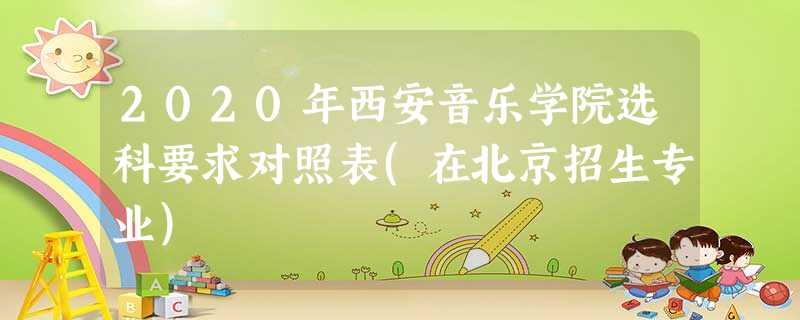 2020年西安音乐学院选科要求对照表(在北京招生专业) 2020年西安音乐学院选科要求对照表(在北京招生专业)