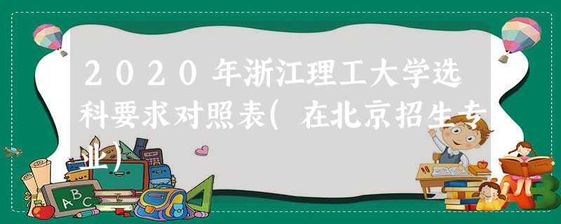 2020年浙江理工大学选科要求对照表(在北京招生专业) 2020年浙江理工大学选科要求对照表(在北京招生专业)