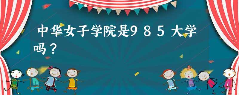中华女子学院是985大学吗? 中华女子学院是985大学吗?