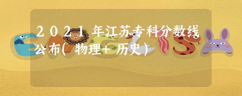 2021年江苏专科分数线公布(物理+历史) 2021年江苏专科分数线公布(物理+历史)