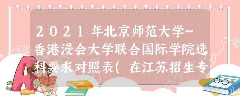 2021年北京师范大学-香港浸会大学联合国际学院选科要求对照表(在江苏招生专业) 2021年北京师范大学-香港浸会大学联合国际学院选科要求对照表(在江苏招生专业)