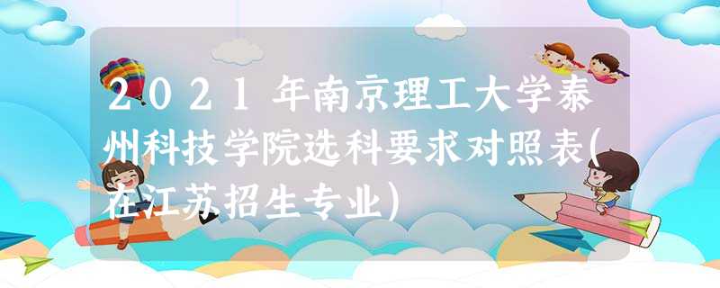 2021年南京理工大学泰州科技学院选科要求对照表(在江苏招生专业) 2021年南京理工大学泰州科技学院选科要求对照表(在江苏招生专业)