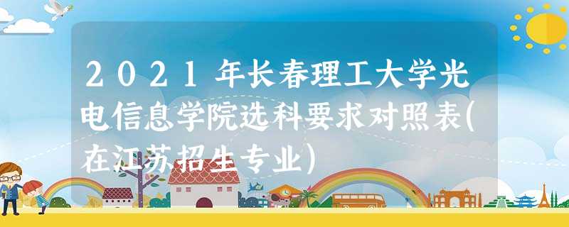 2021年长春理工大学光电信息学院选科要求对照表(在江苏招生专业) 2021年长春理工大学光电信息学院选科要求对照表(在江苏招生专业)