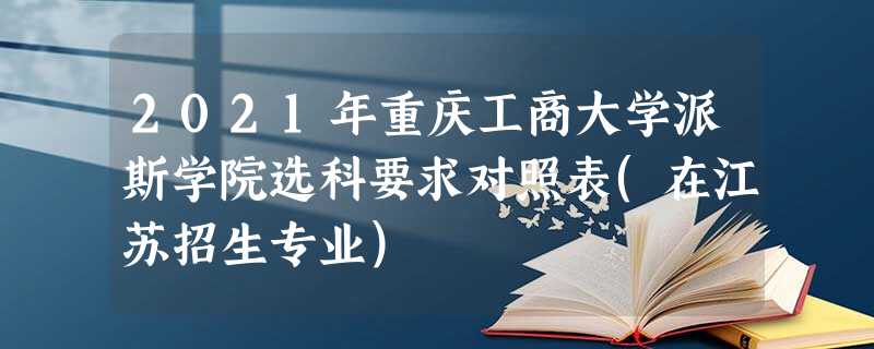 2021年重庆工商大学派斯学院选科要求对照表(在江苏招生专业) 2021年重庆工商大学派斯学院选科要求对照表(在江苏招生专业)