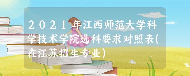 2021年江西师范大学科学技术学院选科要求对照表(在江苏招生专业) 2021年江西师范大学科学技术学院选科要求对照表(在江苏招生专业)