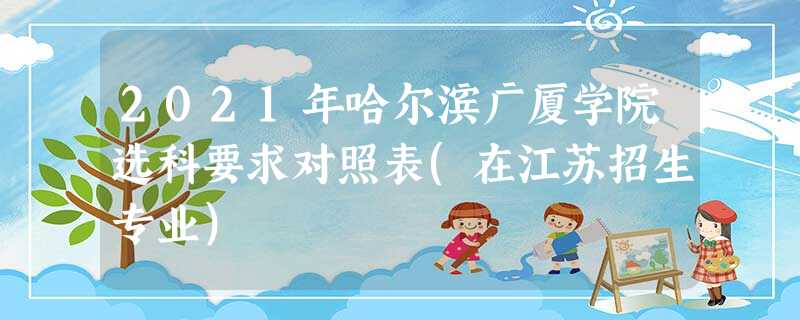 2021年哈尔滨广厦学院选科要求对照表(在江苏招生专业) 2021年哈尔滨广厦学院选科要求对照表(在江苏招生专业)