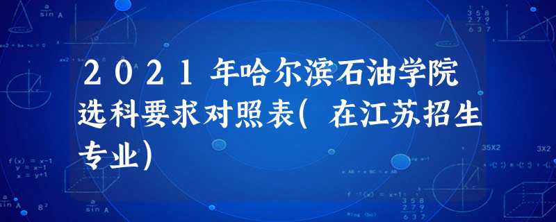 2021年哈尔滨石油学院选科要求对照表(在江苏招生专业) 2021年哈尔滨石油学院选科要求对照表(在江苏招生专业)