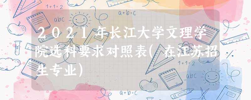 2021年长江大学文理学院选科要求对照表(在江苏招生专业) 2021年长江大学文理学院选科要求对照表(在江苏招生专业)