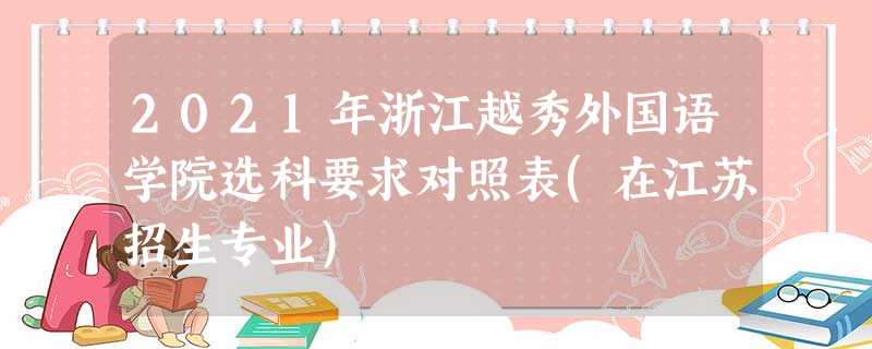 2021年浙江越秀外国语学院选科要求对照表(在江苏招生专业) 2021年浙江越秀外国语学院选科要求对照表(在江苏招生专业)