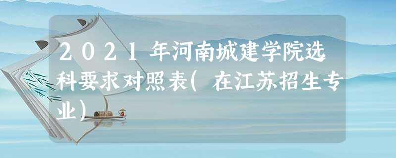2021年河南城建学院选科要求对照表(在江苏招生专业) 2021年河南城建学院选科要求对照表(在江苏招生专业)