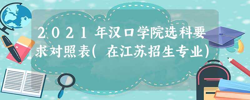 2021年汉口学院选科要求对照表(在江苏招生专业) 2021年汉口学院选科要求对照表(在江苏招生专业)
