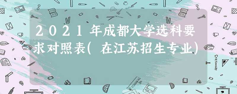 2021年成都大学选科要求对照表(在江苏招生专业) 2021年成都大学选科要求对照表(在江苏招生专业)