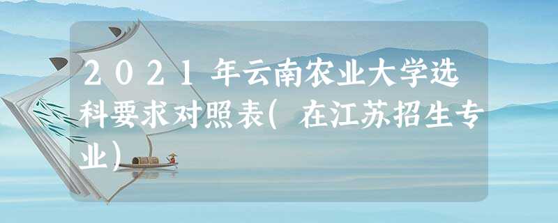 2021年云南农业大学选科要求对照表(在江苏招生专业) 2021年云南农业大学选科要求对照表(在江苏招生专业)