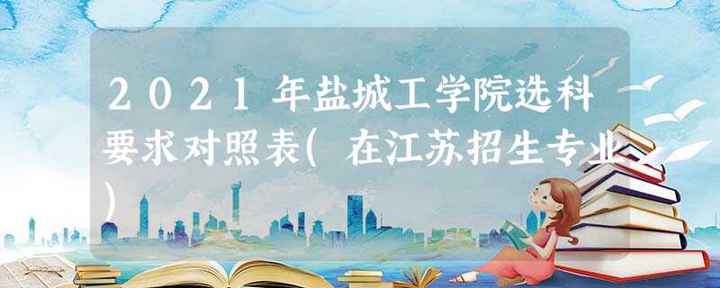 2021年盐城工学院选科要求对照表(在江苏招生专业) 2021年盐城工学院选科要求对照表(在江苏招生专业)