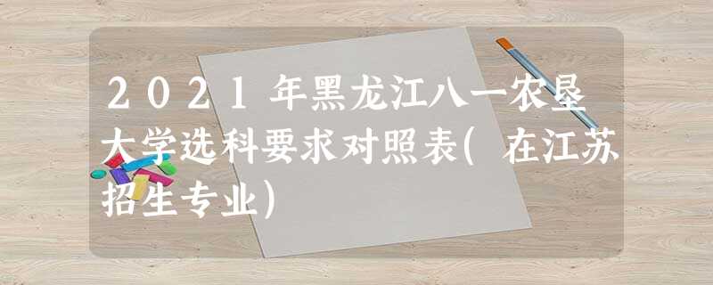 2021年黑龙江八一农垦大学选科要求对照表(在江苏招生专业) 2021年黑龙江八一农垦大学选科要求对照表(在江苏招生专业)
