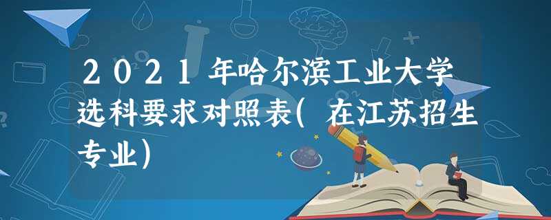 2021年哈尔滨工业大学选科要求对照表(在江苏招生专业) 2021年哈尔滨工业大学选科要求对照表(在江苏招生专业)