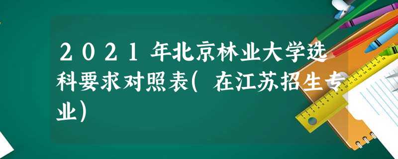 2021年北京林业大学选科要求对照表(在江苏招生专业) 2021年北京林业大学选科要求对照表(在江苏招生专业)