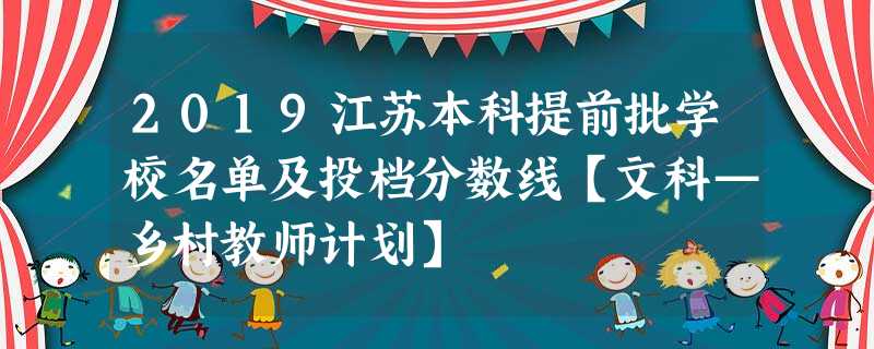 2019江苏本科提前批学校名单及投档分数线【文科—乡村教师计划】 2019江苏本科提前批学校名单及投档分数线【文科—乡村教师计划】