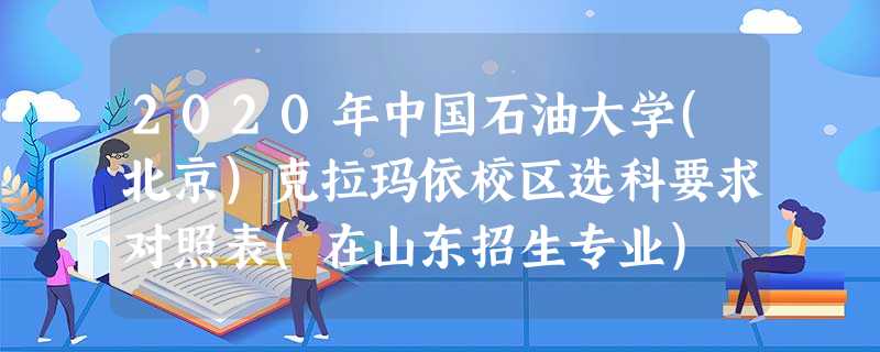 2020年中国石油大学(北京)克拉玛依校区选科要求对照表(在山东招生专业) 2020年中国石油大学(北京)克拉玛依校区选科要求对照表(在山东招生专业)