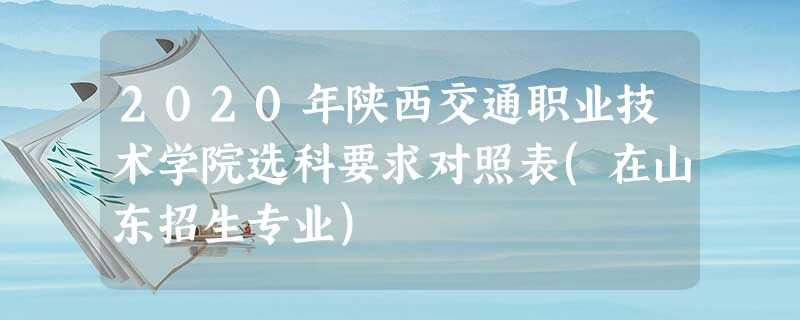 2020年陕西交通职业技术学院选科要求对照表(在山东招生专业) 2020年陕西交通职业技术学院选科要求对照表(在山东招生专业)
