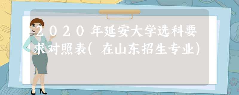 2020年延安大学选科要求对照表(在山东招生专业) 2020年延安大学选科要求对照表(在山东招生专业)