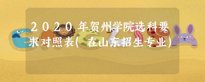 2020年贺州学院选科要求对照表(在山东招生专业) 2020年贺州学院选科要求对照表(在山东招生专业)
