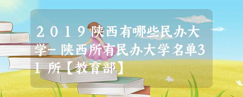 2019陕西有哪些民办大学-陕西所有民办大学名单31所【教育部】 2019陕西有哪些民办大学-陕西所有民办大学名单31所【教育部】