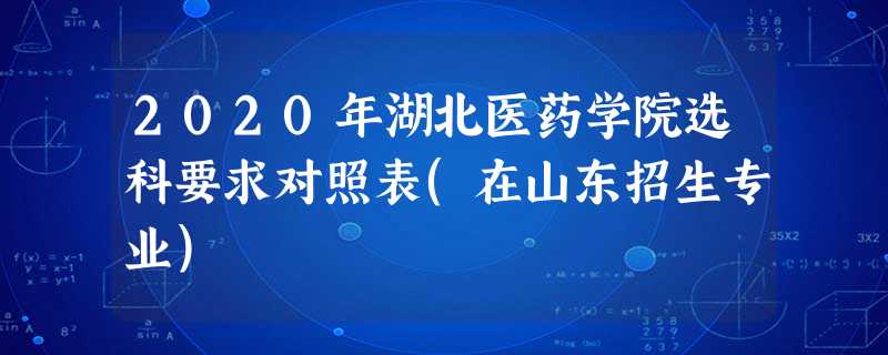 2020年湖北医药学院选科要求对照表(在山东招生专业) 2020年湖北医药学院选科要求对照表(在山东招生专业)