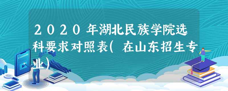 2020年湖北民族学院选科要求对照表(在山东招生专业) 2020年湖北民族学院选科要求对照表(在山东招生专业)