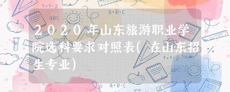 2020年山东旅游职业学院选科要求对照表(在山东招生专业) 2020年山东旅游职业学院选科要求对照表(在山东招生专业)