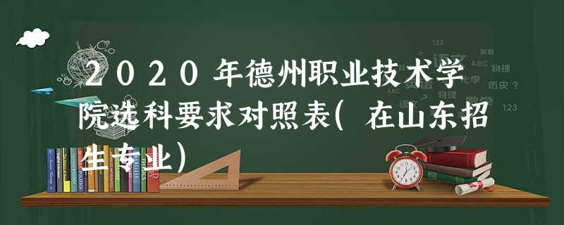 2020年德州职业技术学院选科要求对照表(在山东招生专业) 2020年德州职业技术学院选科要求对照表(在山东招生专业)