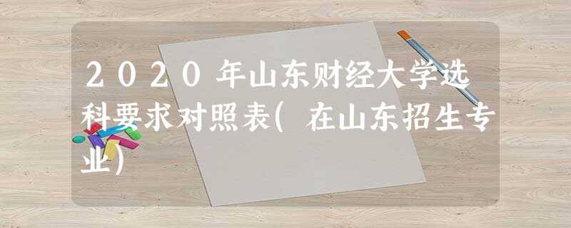 2020年山东财经大学选科要求对照表(在山东招生专业) 2020年山东财经大学选科要求对照表(在山东招生专业)
