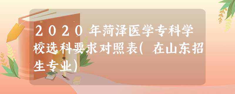 2020年菏泽医学专科学校选科要求对照表(在山东招生专业) 2020年菏泽医学专科学校选科要求对照表(在山东招生专业)