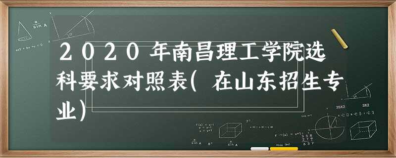 2020年南昌理工学院选科要求对照表(在山东招生专业) 2020年南昌理工学院选科要求对照表(在山东招生专业)