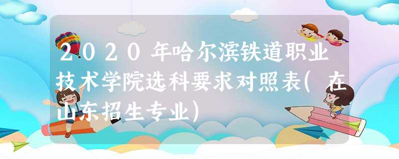 2020年哈尔滨铁道职业技术学院选科要求对照表(在山东招生专业) 2020年哈尔滨铁道职业技术学院选科要求对照表(在山东招生专业)