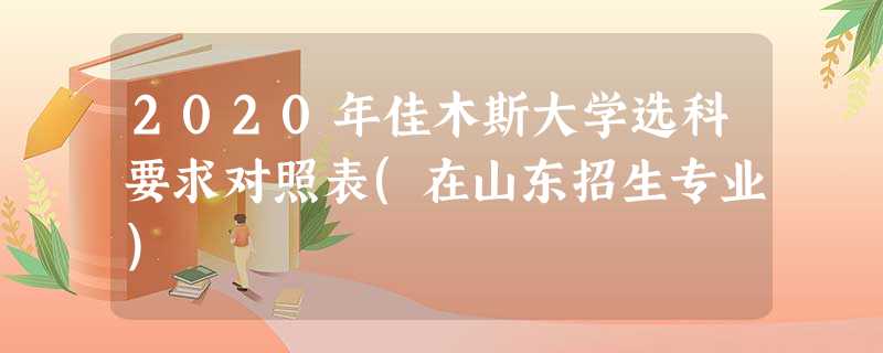 2020年佳木斯大学选科要求对照表(在山东招生专业) 2020年佳木斯大学选科要求对照表(在山东招生专业)
