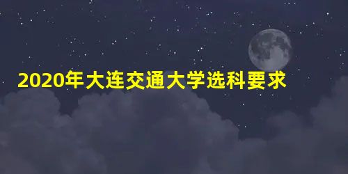 2020年大连交通大学选科要求对照表(在山东招生专业) 2020年大连交通大学选科要求对照表(在山东招生专业)