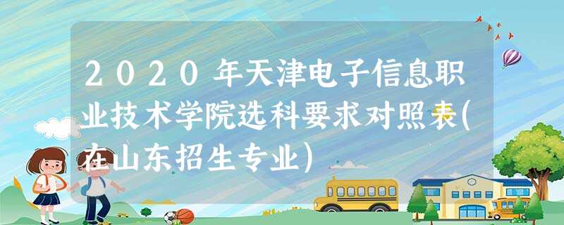 2020年天津电子信息职业技术学院选科要求对照表(在山东招生专业) 2020年天津电子信息职业技术学院选科要求对照表(在山东招生专业)