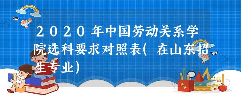 2020年中国劳动关系学院选科要求对照表(在山东招生专业) 2020年中国劳动关系学院选科要求对照表(在山东招生专业)