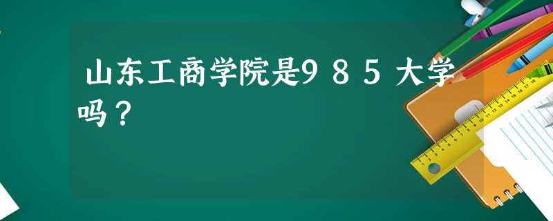 山东工商学院是985大学吗? 山东工商学院是985大学吗?