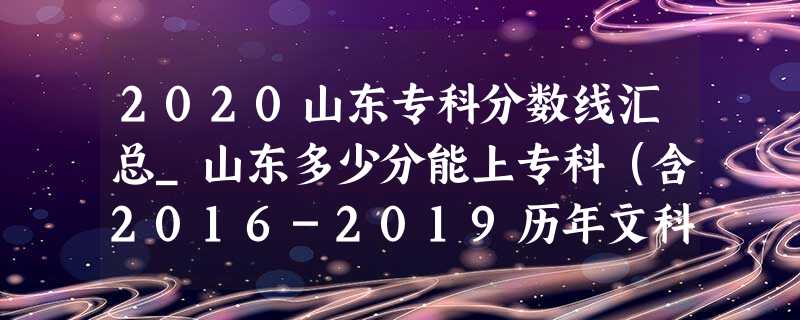 2020山东专科分数线汇总_山东多少分能上专科(含2016-2019历年文科理科) 2020山东专科分数线汇总_山东多少分能上专科(含2016-2019历年文科理科)
