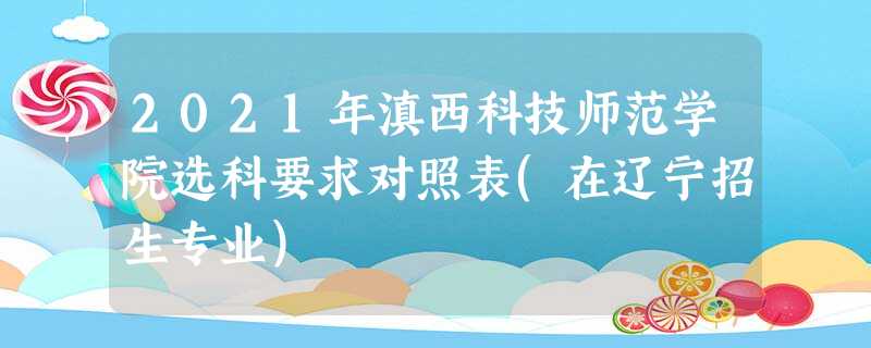 2021年滇西科技师范学院选科要求对照表(在辽宁招生专业) 2021年滇西科技师范学院选科要求对照表(在辽宁招生专业)