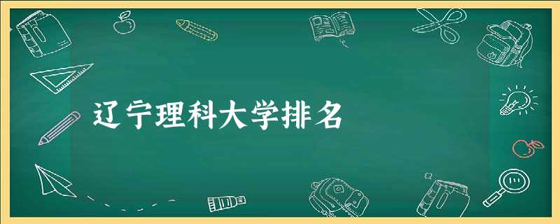 辽宁理科大学排名 辽宁理科大学排名