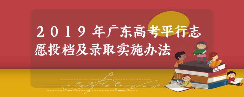 2019年广东高考平行志愿投档及录取实施办法 2019年广东高考平行志愿投档及录取实施办法